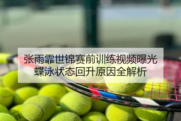 张雨霏世锦赛前训练视频曝光 蝶泳状态回升原因全解析